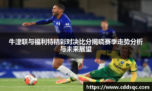 k1体育牛津联与福利特精彩对决比分揭晓赛季走势分析与未来展望